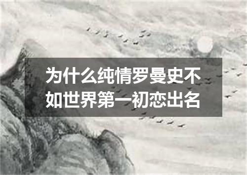 为什么纯情罗曼史不如世界第一初恋出名