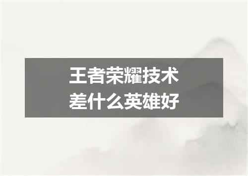 王者荣耀技术差什么英雄好