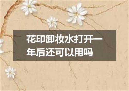 花印卸妆水打开一年后还可以用吗