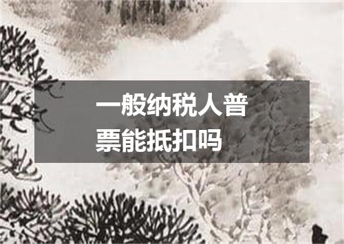 一般纳税人普票能抵扣吗