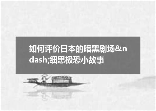 如何评价日本的暗黑剧场&ndash;细思极恐小故事