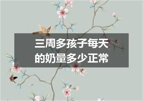 三周多孩子每天的奶量多少正常