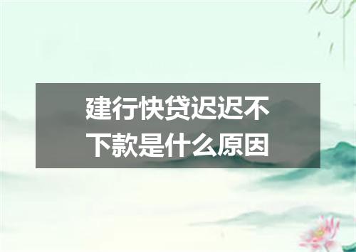 建行快贷迟迟不下款是什么原因