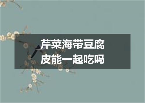 芹菜海带豆腐皮能一起吃吗