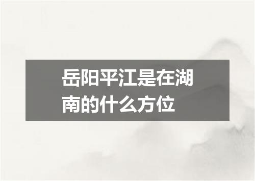 岳阳平江是在湖南的什么方位