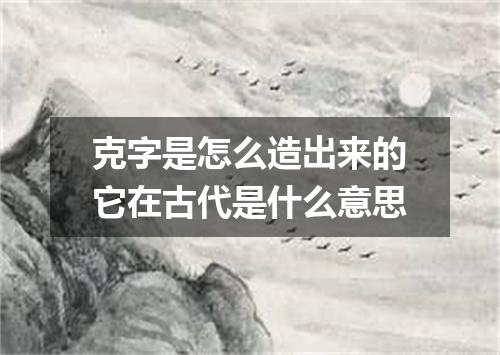 克字是怎么造出来的它在古代是什么意思