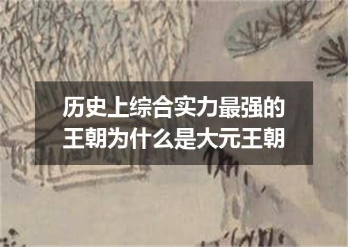 历史上综合实力最强的王朝为什么是大元王朝