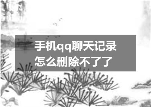 手机qq聊天记录怎么删除不了了