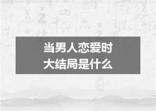 当男人恋爱时大结局是什么