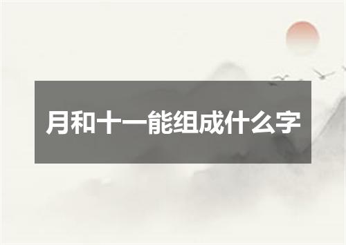 月和十一能组成什么字