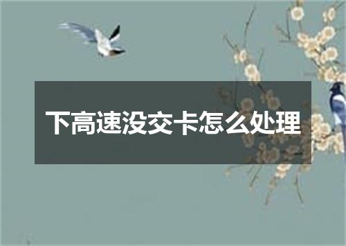下高速没交卡怎么处理