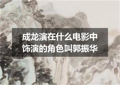 成龙演在什么电影中饰演的角色叫郭振华