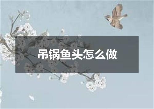 吊锅鱼头怎么做