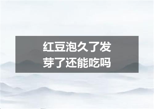红豆泡久了发芽了还能吃吗
