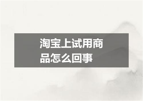 淘宝上试用商品怎么回事