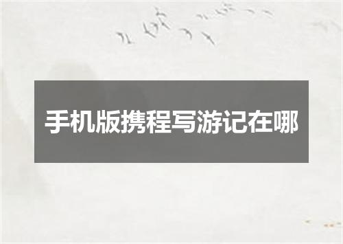 手机版携程写游记在哪