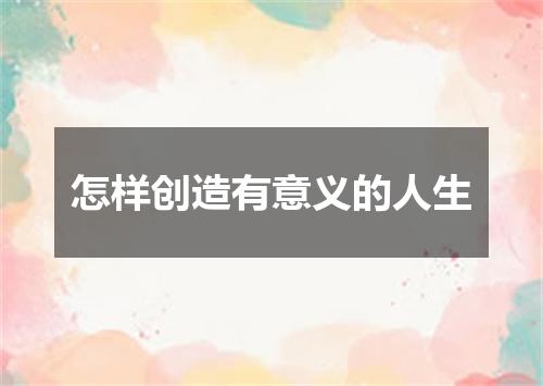 怎样创造有意义的人生