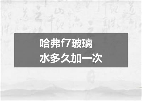 哈弗f7玻璃水多久加一次