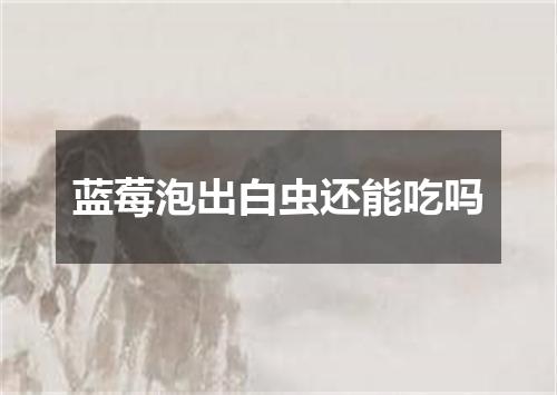 蓝莓泡出白虫还能吃吗