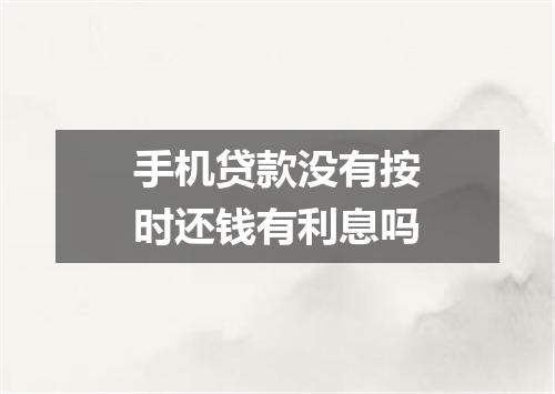 手机贷款没有按时还钱有利息吗