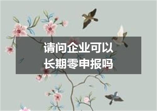 请问企业可以长期零申报吗