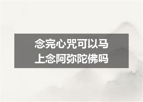 念完心咒可以马上念阿弥陀佛吗