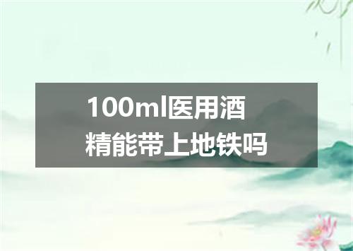100ml医用酒精能带上地铁吗