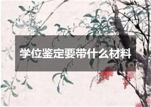 学位鉴定要带什么材料