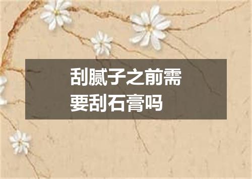 刮腻子之前需要刮石膏吗