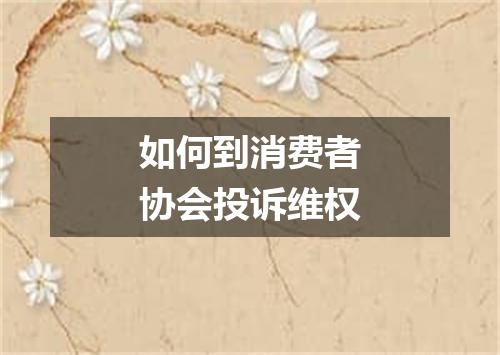如何到消费者协会投诉维权