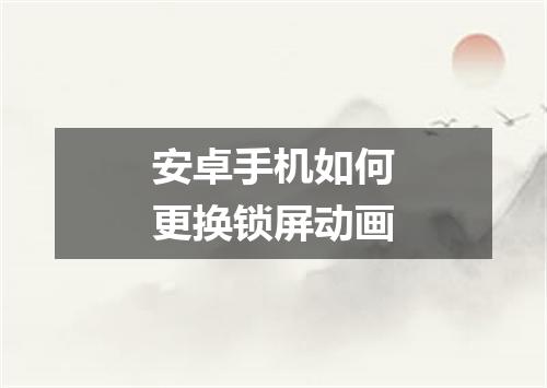 安卓手机如何更换锁屏动画