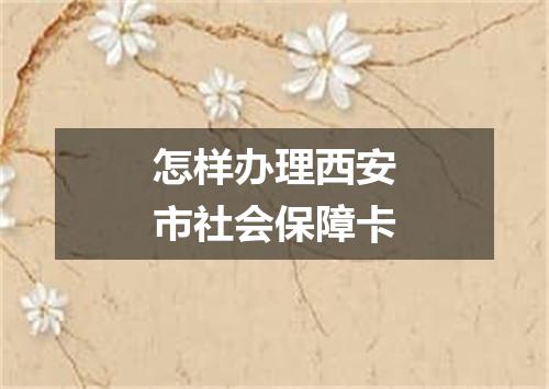 怎样办理西安市社会保障卡