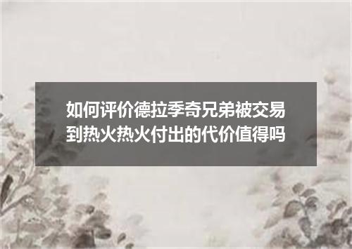如何评价德拉季奇兄弟被交易到热火热火付出的代价值得吗