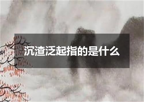 沉渣泛起指的是什么