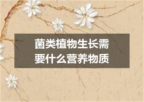 菌类植物生长需要什么营养物质