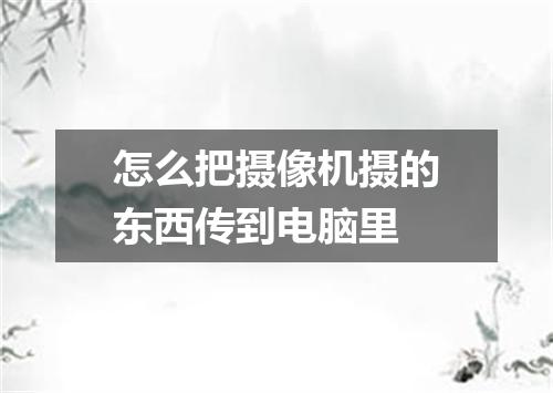 怎么把摄像机摄的东西传到电脑里