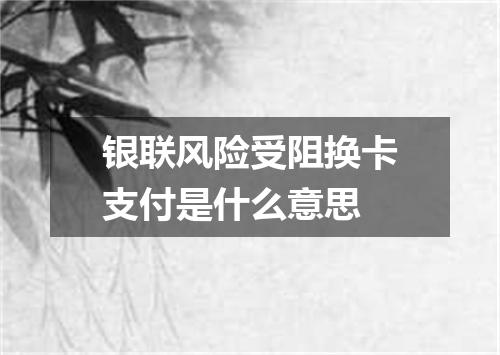 银联风险受阻换卡支付是什么意思