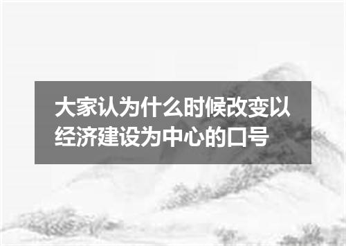 大家认为什么时候改变以经济建设为中心的口号