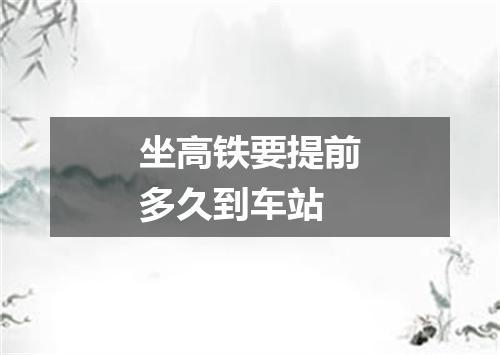 坐高铁要提前多久到车站