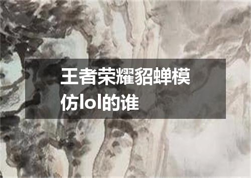 王者荣耀貂蝉模仿lol的谁