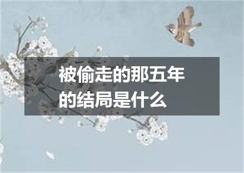 被偷走的那五年的结局是什么