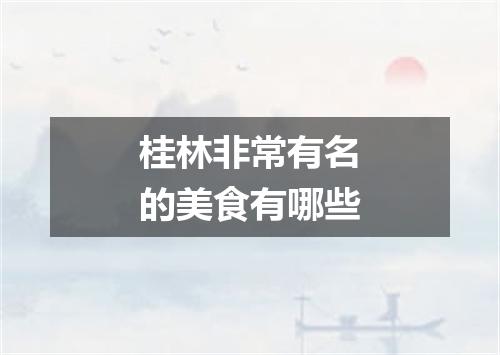 桂林非常有名的美食有哪些