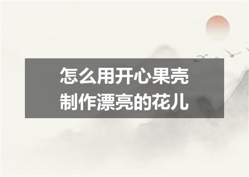 怎么用开心果壳制作漂亮的花儿