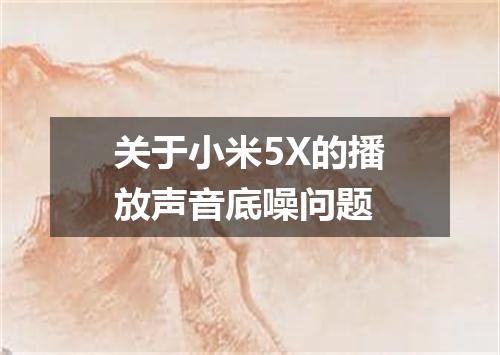 关于小米5X的播放声音底噪问题