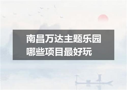 南昌万达主题乐园哪些项目最好玩