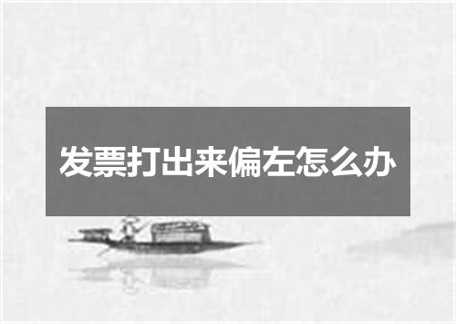 发票打出来偏左怎么办