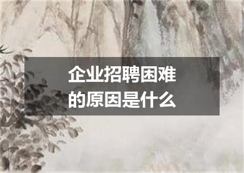 企业招聘困难的原因是什么