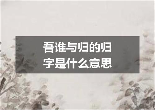 吾谁与归的归字是什么意思