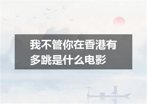 我不管你在香港有多跳是什么电影