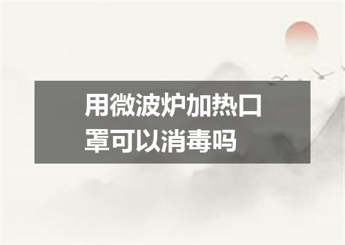 用微波炉加热口罩可以消毒吗
